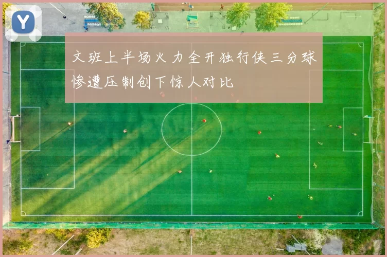 文班上半场火力全开独行侠三分球惨遭压制创下惊人对比
