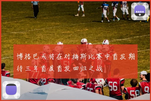 博格巴或将在对梅斯比赛中首发期待三年首度首发回归之战