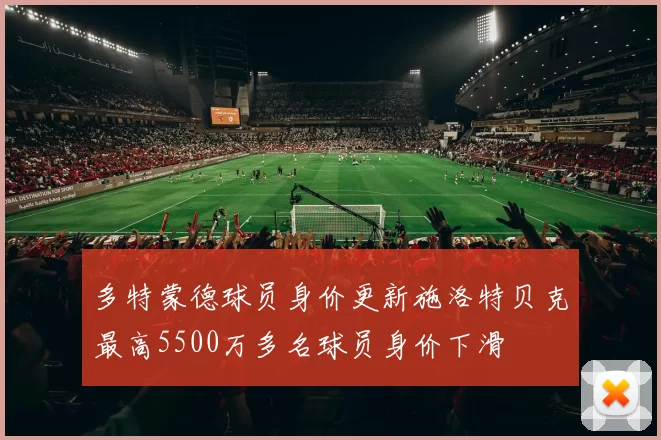 多特蒙德球员身价更新施洛特贝克最高5500万多名球员身价下滑