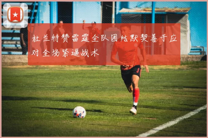 杜兰特赞雷霆全队团结默契善于应对全场紧逼战术
