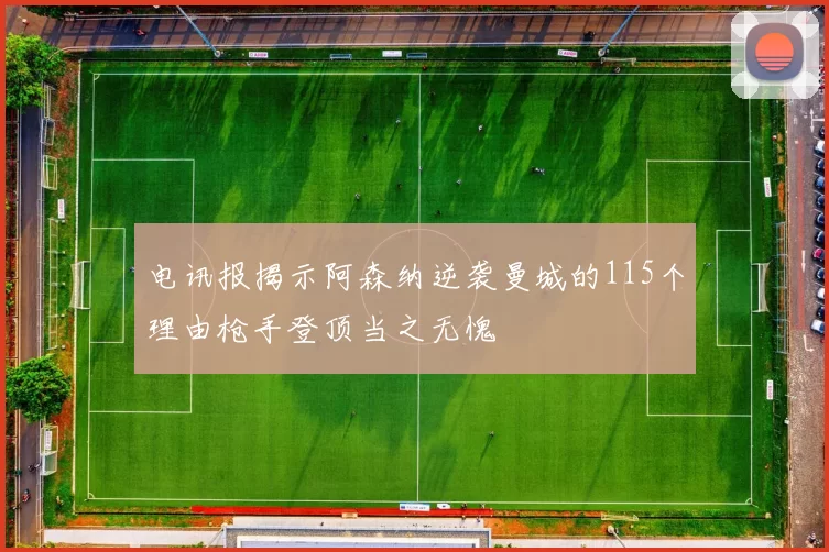 电讯报揭示阿森纳逆袭曼城的115个理由枪手登顶当之无愧