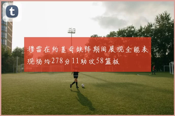 穆雷在约基奇缺阵期间展现全能表现场均278分11助攻58篮板