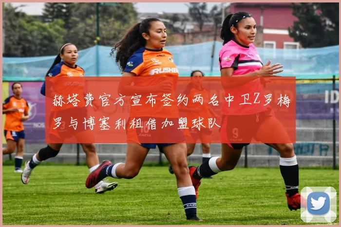赫塔费官方宣布签约两名中卫Z罗梅罗与博塞利租借加盟球队