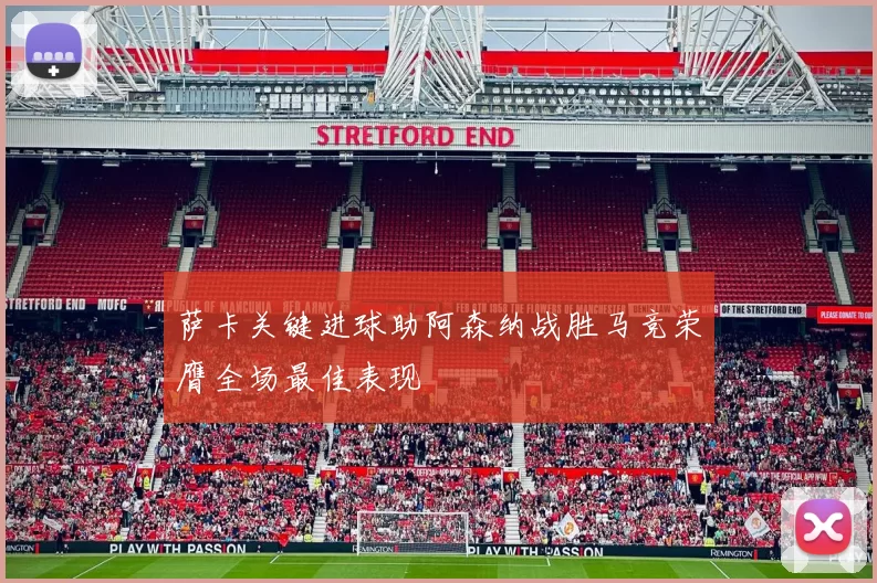 萨卡关键进球助阿森纳战胜马竞荣膺全场最佳表现