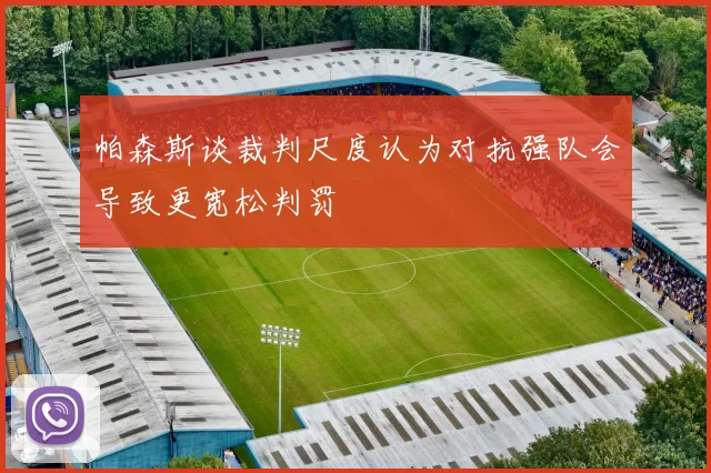 帕森斯谈裁判尺度认为对抗强队会导致更宽松判罚