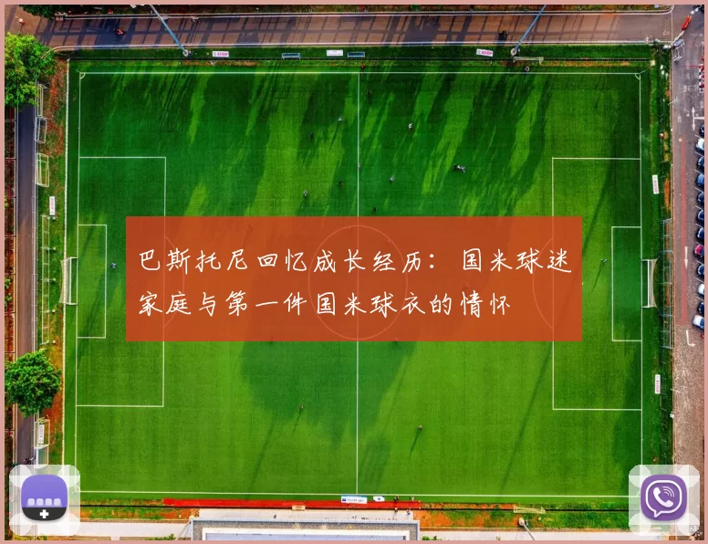 巴斯托尼回忆成长经历：国米球迷家庭与第一件国米球衣的情怀