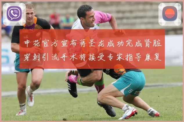 申花官方宣布蒋圣龙成功完成肾脏穿刺引流手术将接受专家指导康复治疗