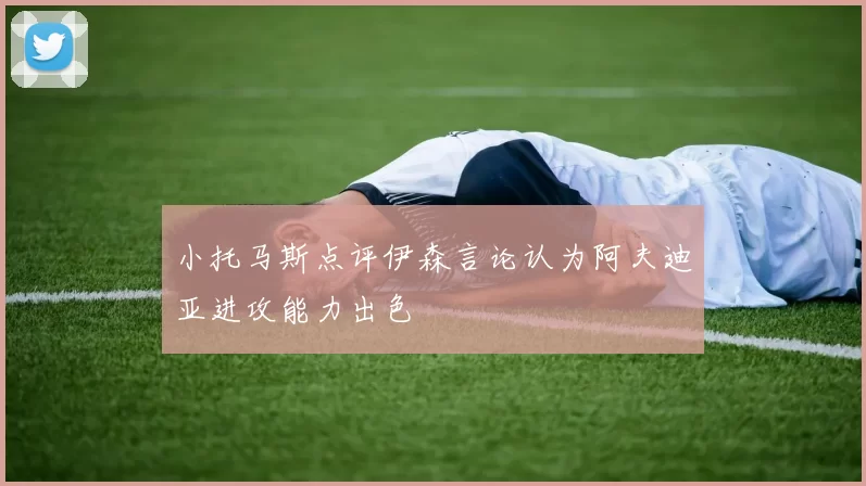 小托马斯点评伊森言论认为阿夫迪亚进攻能力出色