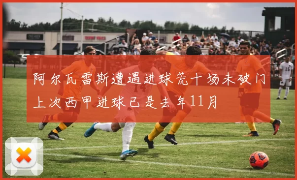 阿尔瓦雷斯遭遇进球荒十场未破门上次西甲进球已是去年11月