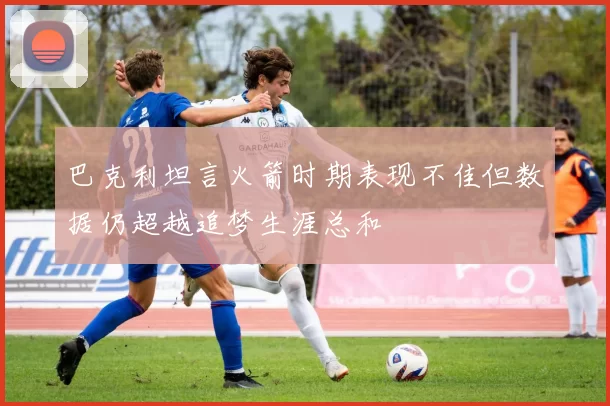 巴克利坦言火箭时期表现不佳但数据仍超越追梦生涯总和