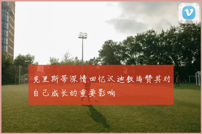 克里斯蒂深情回忆汉迪教诲赞其对自己成长的重要影响